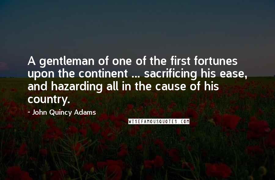 John Quincy Adams Quotes: A gentleman of one of the first fortunes upon the continent ... sacrificing his ease, and hazarding all in the cause of his country.