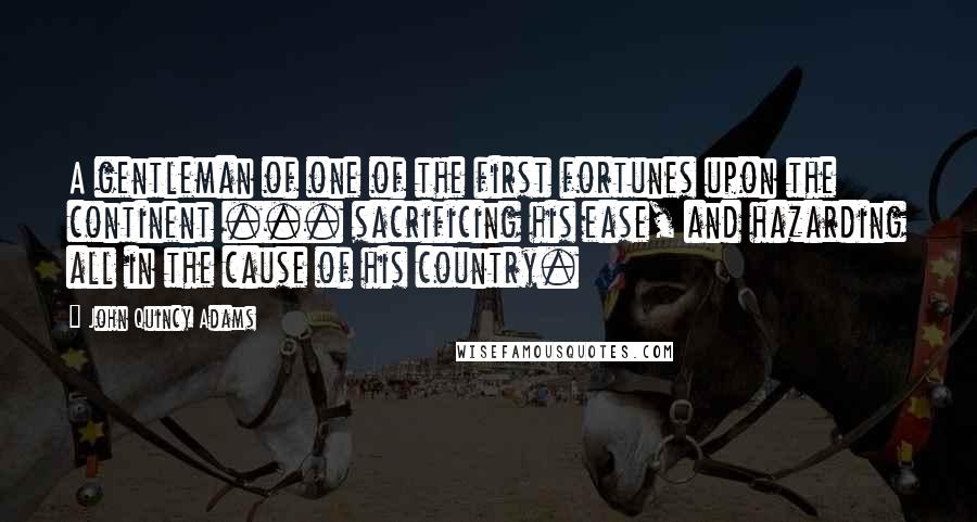 John Quincy Adams Quotes: A gentleman of one of the first fortunes upon the continent ... sacrificing his ease, and hazarding all in the cause of his country.