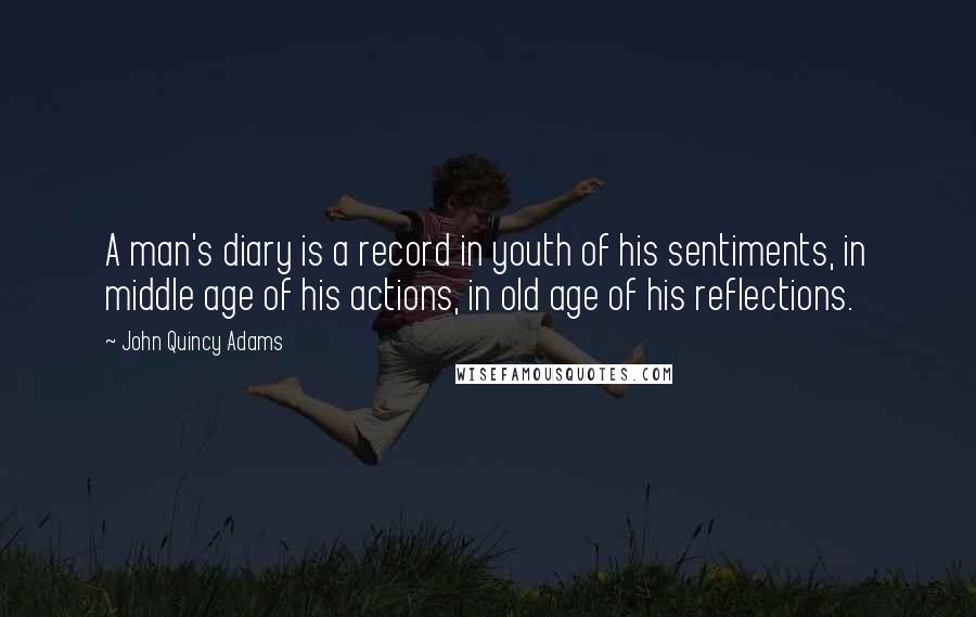 John Quincy Adams Quotes: A man's diary is a record in youth of his sentiments, in middle age of his actions, in old age of his reflections.