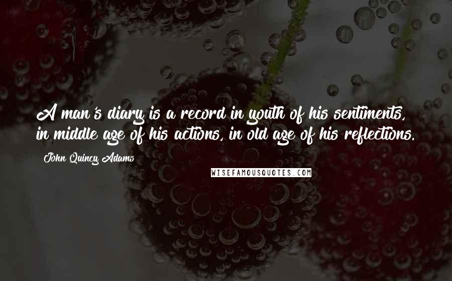 John Quincy Adams Quotes: A man's diary is a record in youth of his sentiments, in middle age of his actions, in old age of his reflections.