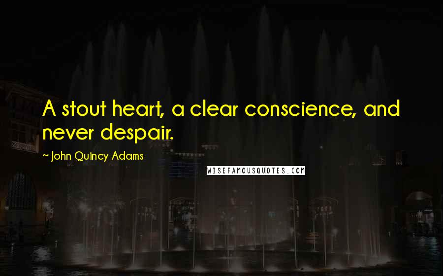 John Quincy Adams Quotes: A stout heart, a clear conscience, and never despair.