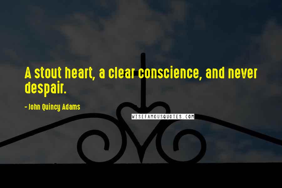 John Quincy Adams Quotes: A stout heart, a clear conscience, and never despair.