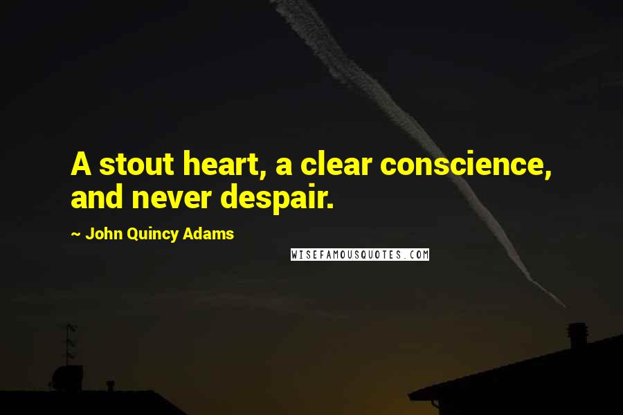 John Quincy Adams Quotes: A stout heart, a clear conscience, and never despair.