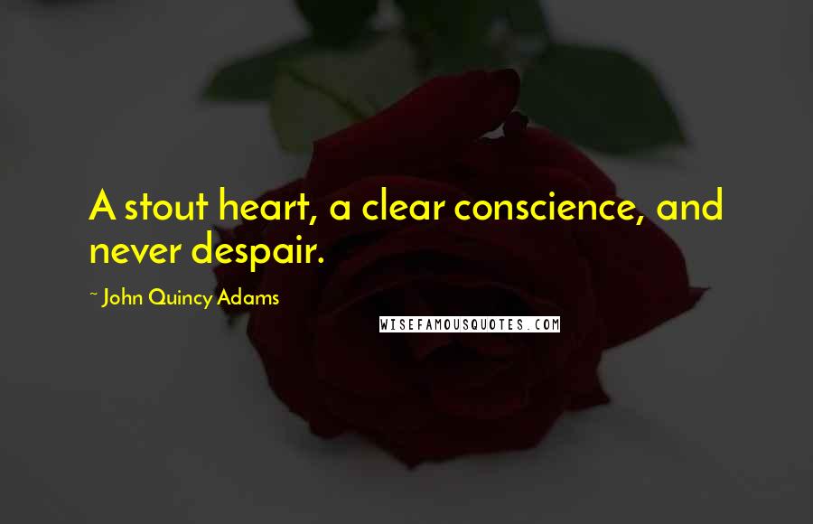 John Quincy Adams Quotes: A stout heart, a clear conscience, and never despair.