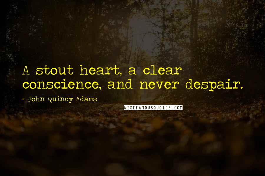John Quincy Adams Quotes: A stout heart, a clear conscience, and never despair.