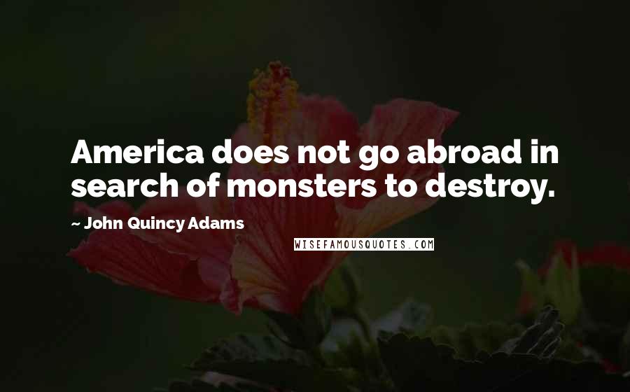 John Quincy Adams Quotes: America does not go abroad in search of monsters to destroy.