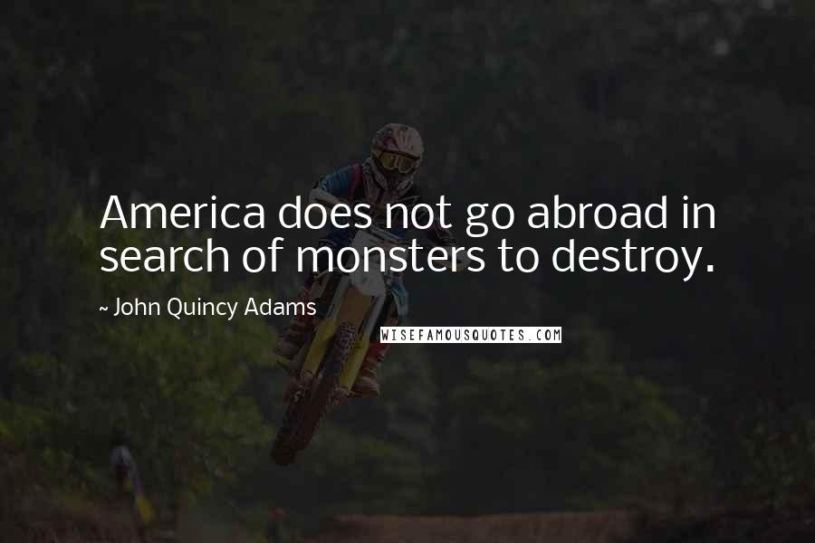 John Quincy Adams Quotes: America does not go abroad in search of monsters to destroy.