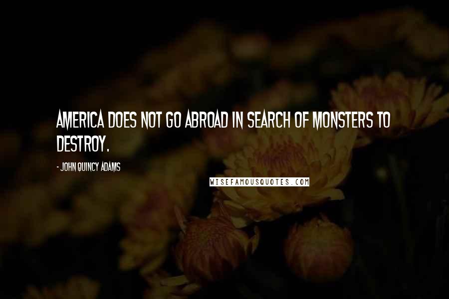 John Quincy Adams Quotes: America does not go abroad in search of monsters to destroy.