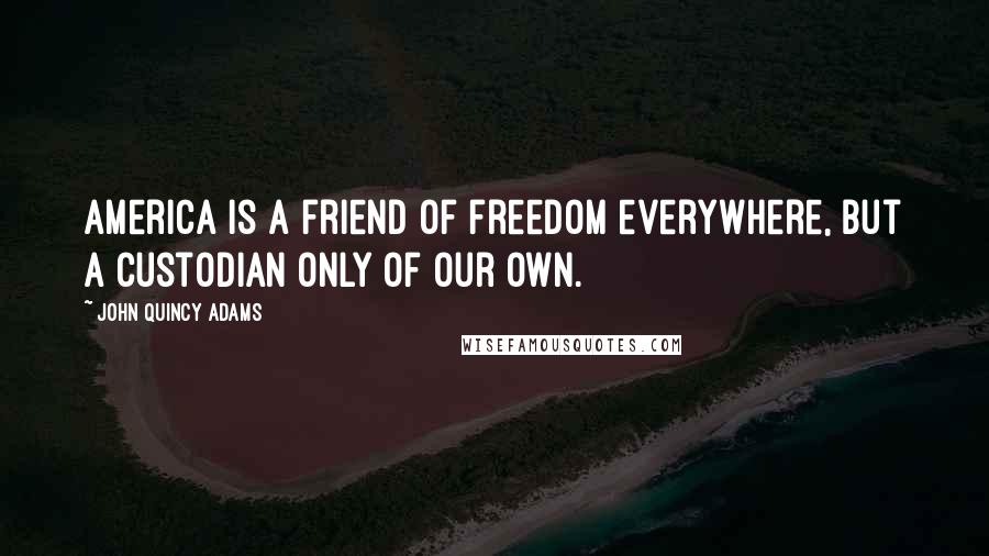 John Quincy Adams Quotes: America is a friend of freedom everywhere, but a custodian only of our own.