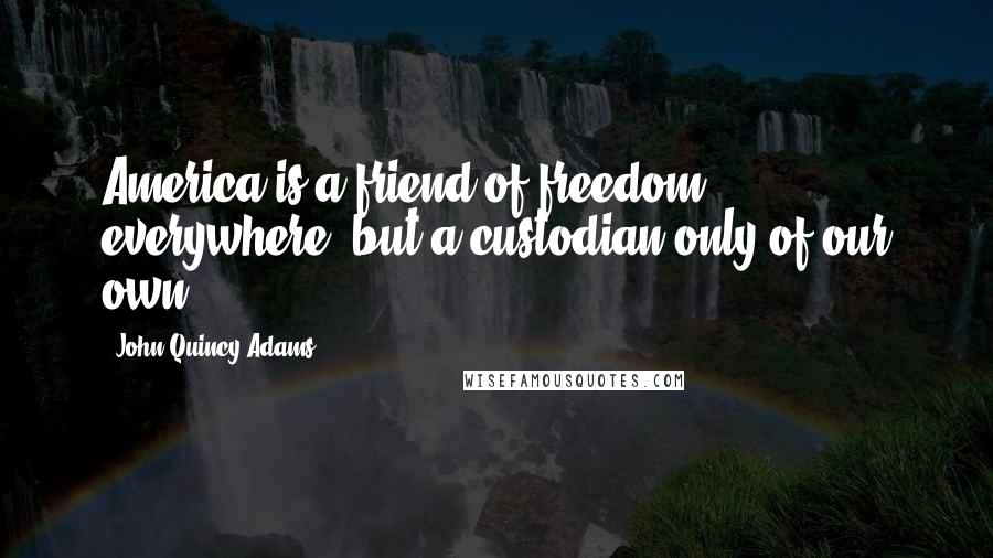 John Quincy Adams Quotes: America is a friend of freedom everywhere, but a custodian only of our own.