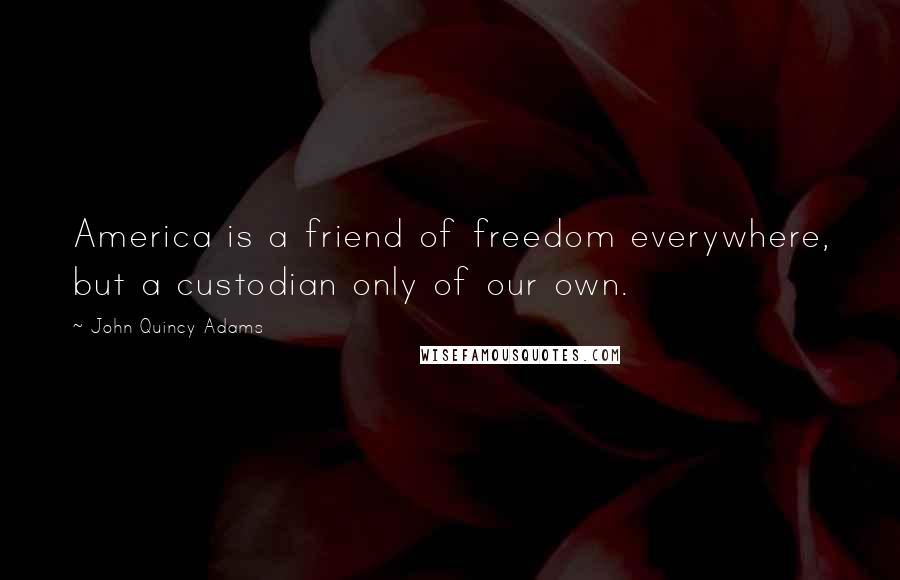 John Quincy Adams Quotes: America is a friend of freedom everywhere, but a custodian only of our own.