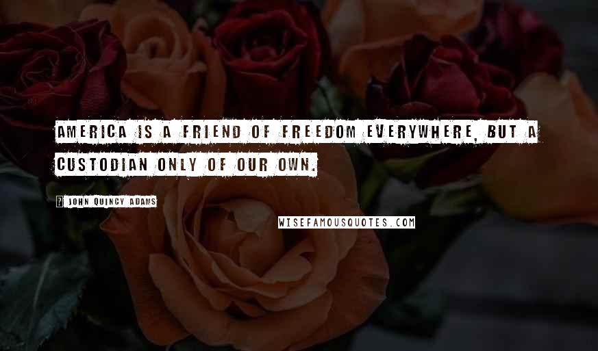 John Quincy Adams Quotes: America is a friend of freedom everywhere, but a custodian only of our own.