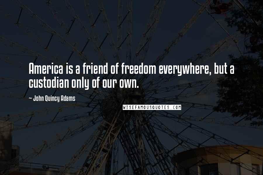 John Quincy Adams Quotes: America is a friend of freedom everywhere, but a custodian only of our own.