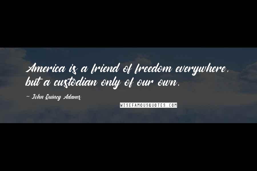 John Quincy Adams Quotes: America is a friend of freedom everywhere, but a custodian only of our own.