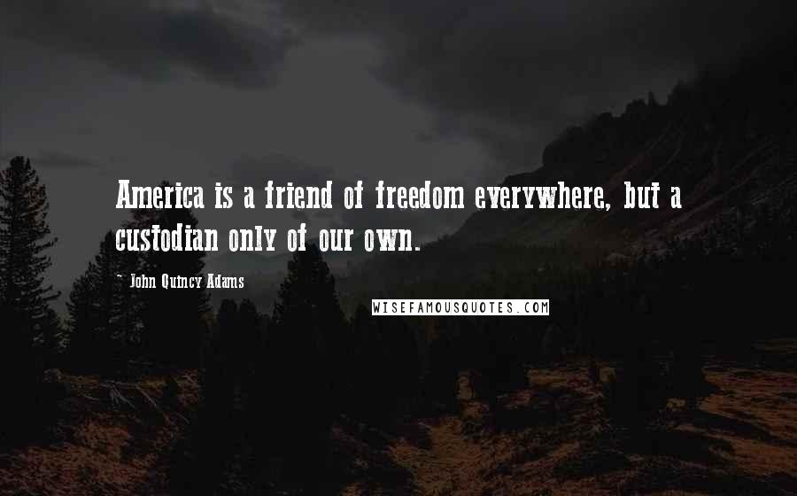 John Quincy Adams Quotes: America is a friend of freedom everywhere, but a custodian only of our own.