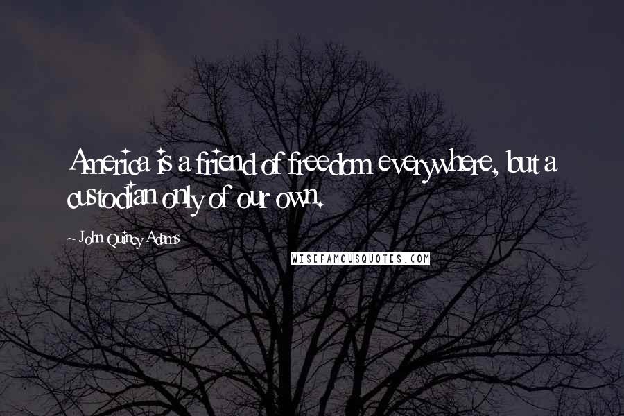 John Quincy Adams Quotes: America is a friend of freedom everywhere, but a custodian only of our own.