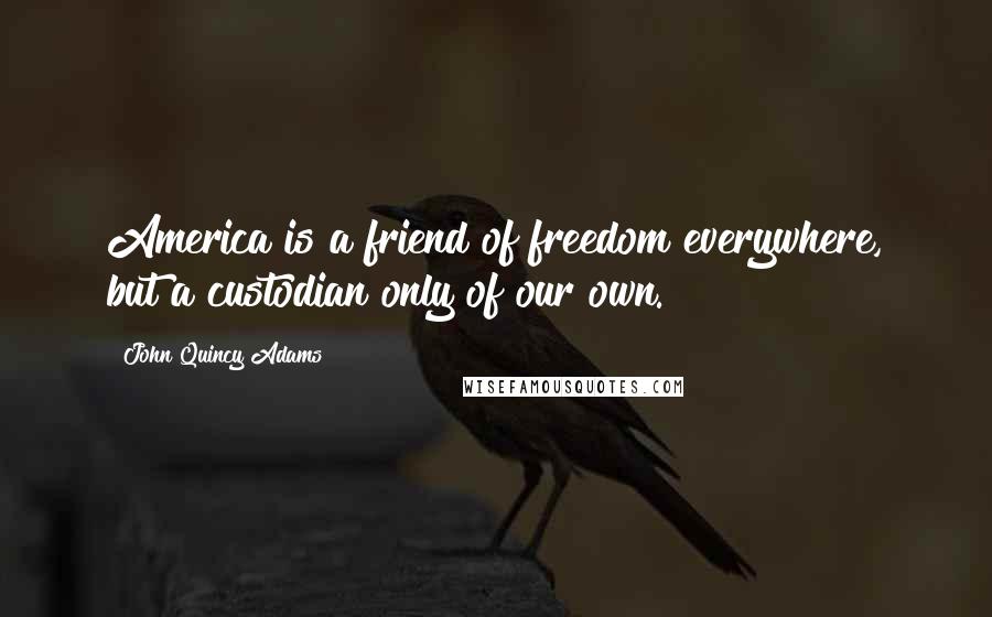 John Quincy Adams Quotes: America is a friend of freedom everywhere, but a custodian only of our own.