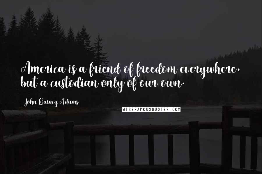 John Quincy Adams Quotes: America is a friend of freedom everywhere, but a custodian only of our own.