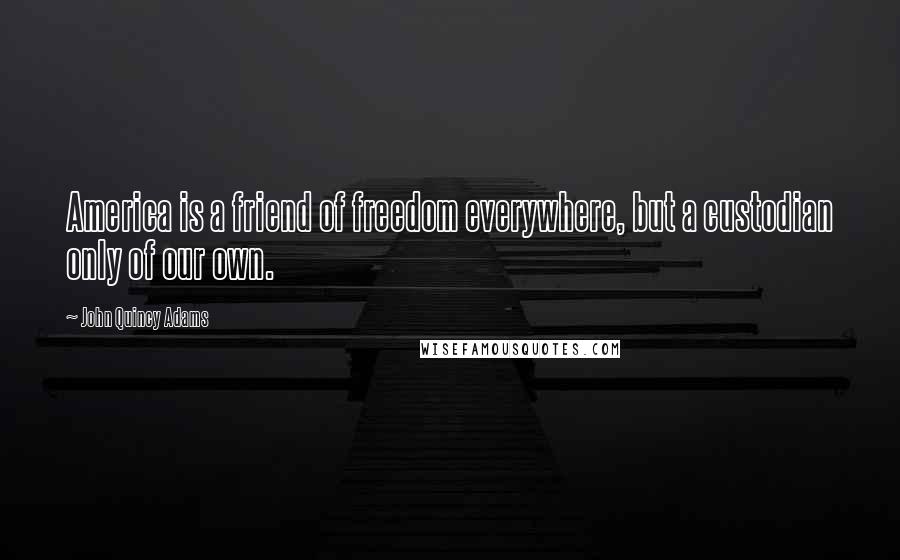 John Quincy Adams Quotes: America is a friend of freedom everywhere, but a custodian only of our own.