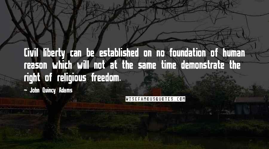 John Quincy Adams Quotes: Civil liberty can be established on no foundation of human reason which will not at the same time demonstrate the right of religious freedom.