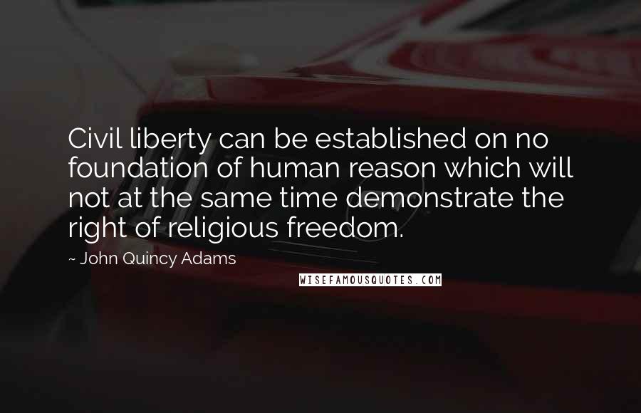 John Quincy Adams Quotes: Civil liberty can be established on no foundation of human reason which will not at the same time demonstrate the right of religious freedom.