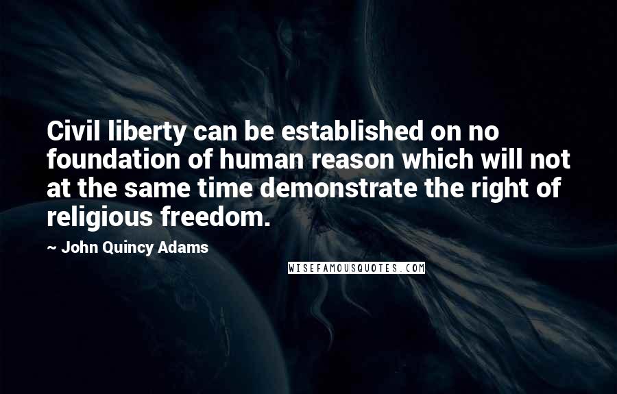 John Quincy Adams Quotes: Civil liberty can be established on no foundation of human reason which will not at the same time demonstrate the right of religious freedom.