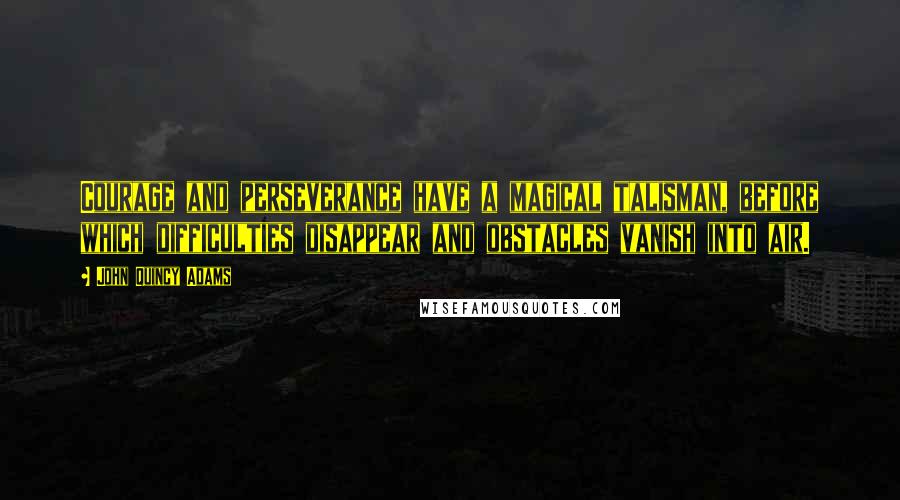 John Quincy Adams Quotes: Courage and perseverance have a magical talisman, before which difficulties disappear and obstacles vanish into air.