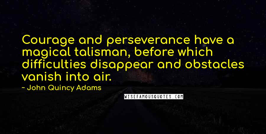 John Quincy Adams Quotes: Courage and perseverance have a magical talisman, before which difficulties disappear and obstacles vanish into air.