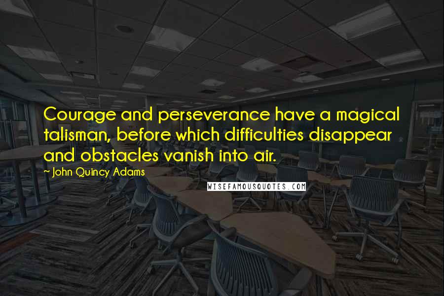 John Quincy Adams Quotes: Courage and perseverance have a magical talisman, before which difficulties disappear and obstacles vanish into air.