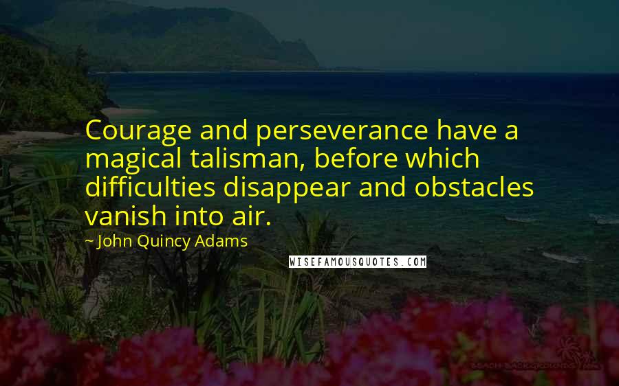 John Quincy Adams Quotes: Courage and perseverance have a magical talisman, before which difficulties disappear and obstacles vanish into air.