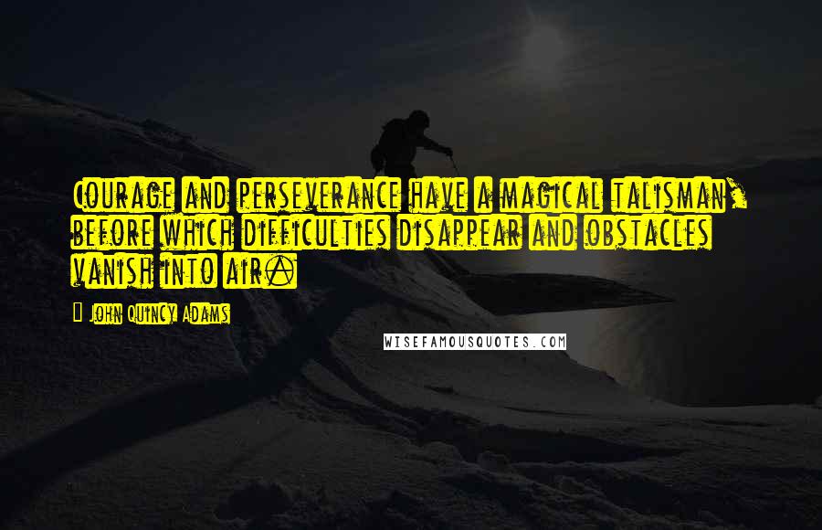 John Quincy Adams Quotes: Courage and perseverance have a magical talisman, before which difficulties disappear and obstacles vanish into air.