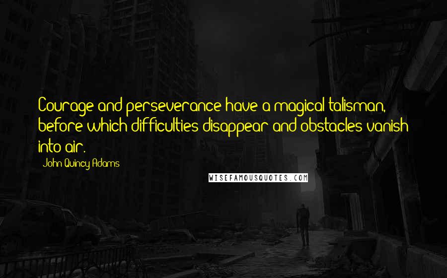 John Quincy Adams Quotes: Courage and perseverance have a magical talisman, before which difficulties disappear and obstacles vanish into air.