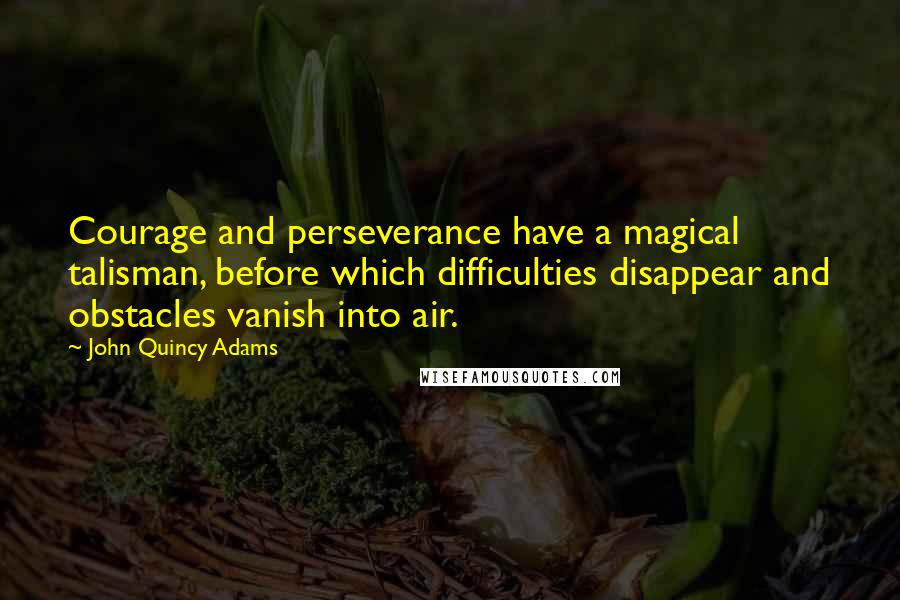 John Quincy Adams Quotes: Courage and perseverance have a magical talisman, before which difficulties disappear and obstacles vanish into air.