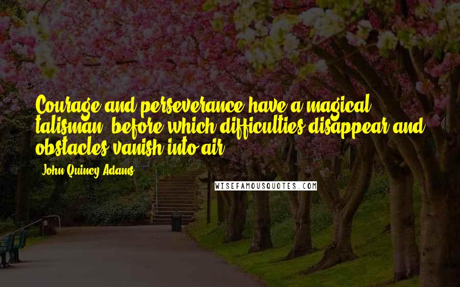 John Quincy Adams Quotes: Courage and perseverance have a magical talisman, before which difficulties disappear and obstacles vanish into air.