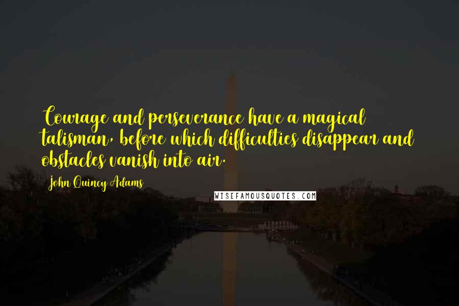 John Quincy Adams Quotes: Courage and perseverance have a magical talisman, before which difficulties disappear and obstacles vanish into air.