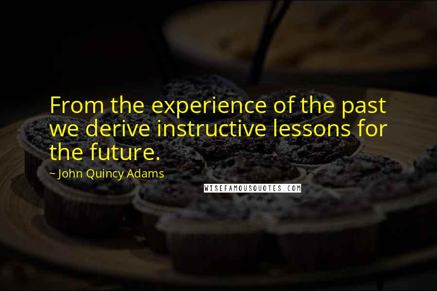 John Quincy Adams Quotes: From the experience of the past we derive instructive lessons for the future.