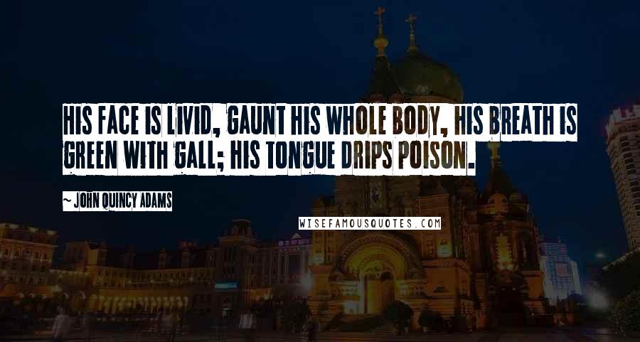 John Quincy Adams Quotes: His face is livid, gaunt his whole body, his breath is green with gall; his tongue drips poison.