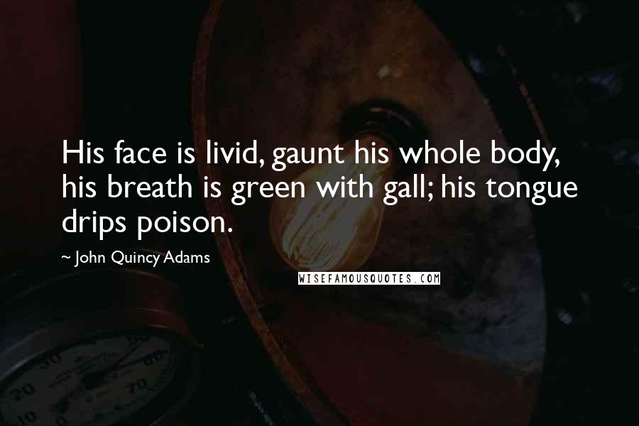 John Quincy Adams Quotes: His face is livid, gaunt his whole body, his breath is green with gall; his tongue drips poison.