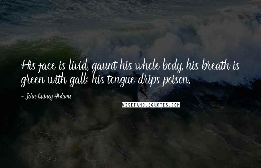 John Quincy Adams Quotes: His face is livid, gaunt his whole body, his breath is green with gall; his tongue drips poison.