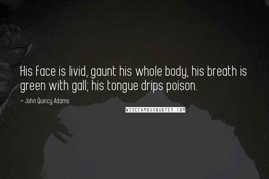 John Quincy Adams Quotes: His face is livid, gaunt his whole body, his breath is green with gall; his tongue drips poison.