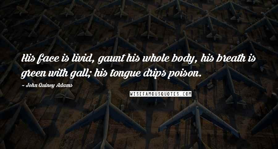 John Quincy Adams Quotes: His face is livid, gaunt his whole body, his breath is green with gall; his tongue drips poison.