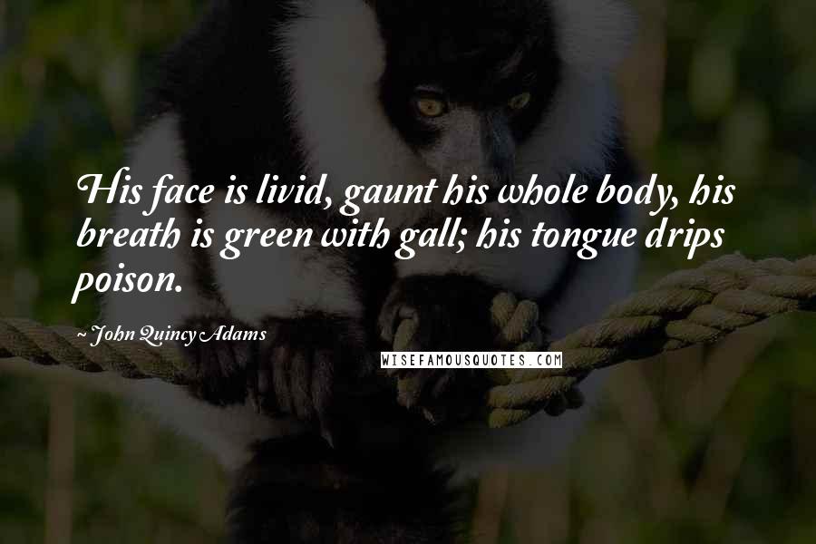 John Quincy Adams Quotes: His face is livid, gaunt his whole body, his breath is green with gall; his tongue drips poison.
