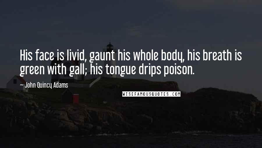 John Quincy Adams Quotes: His face is livid, gaunt his whole body, his breath is green with gall; his tongue drips poison.