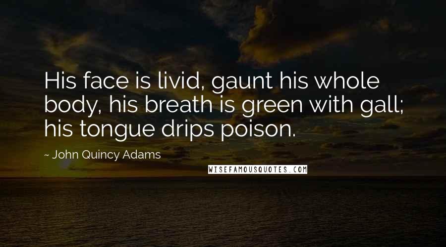 John Quincy Adams Quotes: His face is livid, gaunt his whole body, his breath is green with gall; his tongue drips poison.