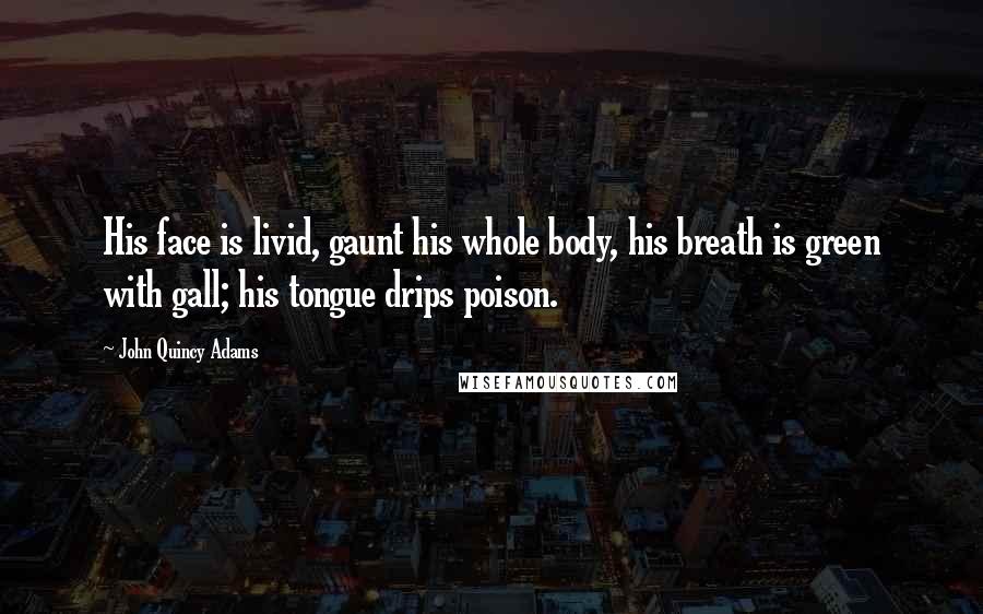 John Quincy Adams Quotes: His face is livid, gaunt his whole body, his breath is green with gall; his tongue drips poison.