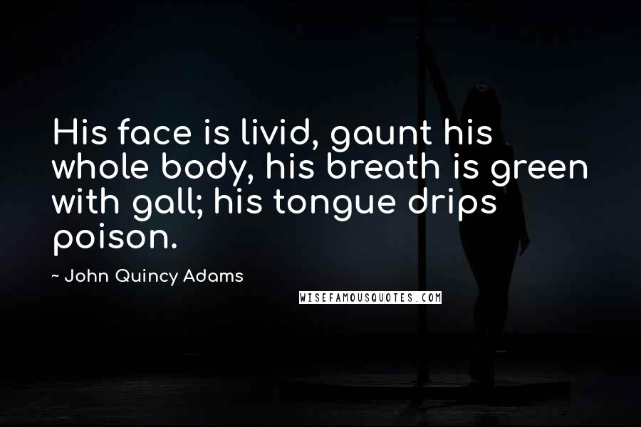 John Quincy Adams Quotes: His face is livid, gaunt his whole body, his breath is green with gall; his tongue drips poison.