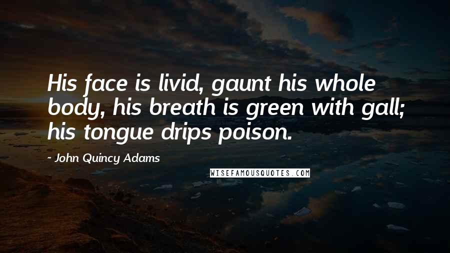 John Quincy Adams Quotes: His face is livid, gaunt his whole body, his breath is green with gall; his tongue drips poison.