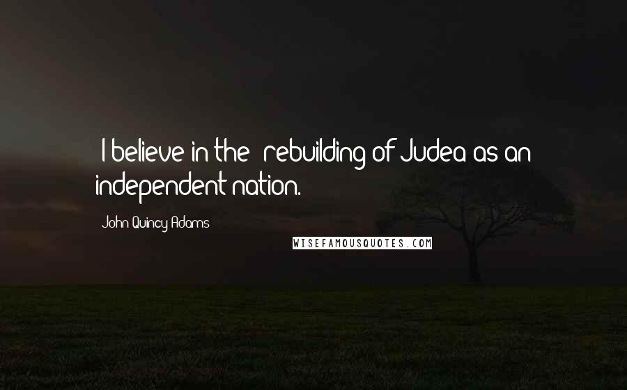 John Quincy Adams Quotes: [I believe in the] rebuilding of Judea as an independent nation.
