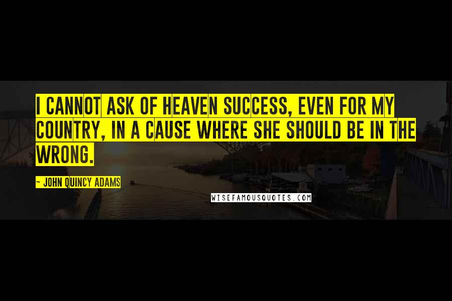 John Quincy Adams Quotes: I cannot ask of heaven success, even for my country, in a cause where she should be in the wrong.