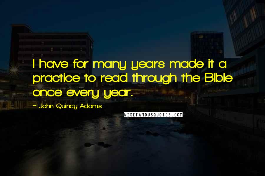 John Quincy Adams Quotes: I have for many years made it a practice to read through the Bible once every year.